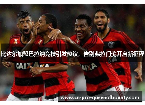 比达尔加盟巴拉纳竞技引发热议,告别弗拉门戈开启新征程 比达尔加盟巴拉纳竞技引发热议,告别弗拉门戈开启新征程