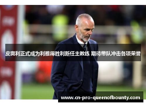皮奥利正式成为利雅得胜利新任主教练 期待带队冲击各项荣誉