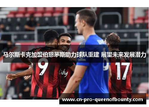 马尔斯卡克加盟伯恩茅斯助力球队重建 展望未来发展潜力