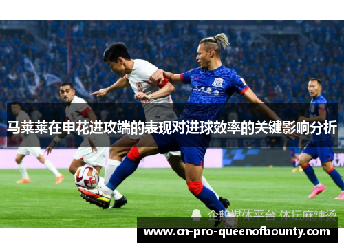 马莱莱在申花进攻端的表现对进球效率的关键影响分析