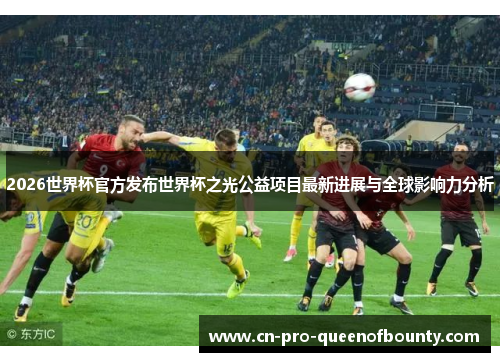 2026世界杯官方发布世界杯之光公益项目最新进展与全球影响力分析