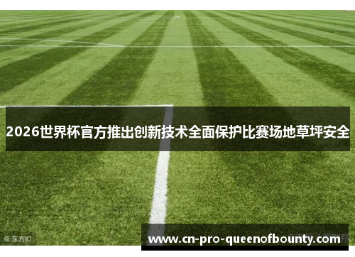2026世界杯官方推出创新技术全面保护比赛场地草坪安全