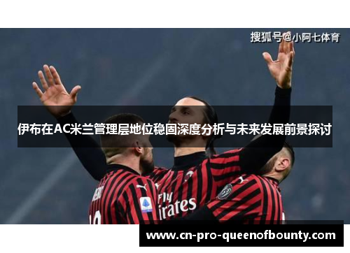 伊布在AC米兰管理层地位稳固深度分析与未来发展前景探讨