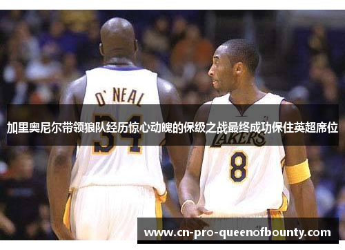 加里奥尼尔带领狼队经历惊心动魄的保级之战最终成功保住英超席位