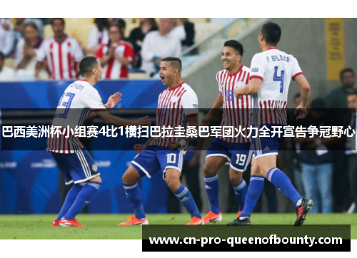 巴西美洲杯小组赛4比1横扫巴拉圭桑巴军团火力全开宣告争冠野心