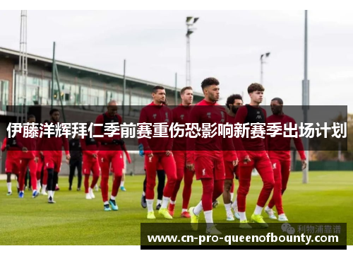 伊藤洋辉拜仁季前赛重伤恐影响新赛季出场计划 伊藤洋辉拜仁季前赛重伤恐影响新赛季出场计划